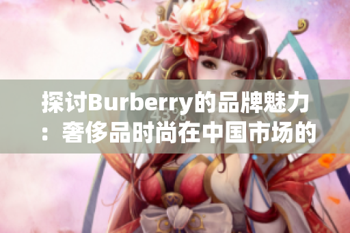 探讨Burberry的品牌魅力：奢侈品时尚在中国市场的免费中文体验之旅