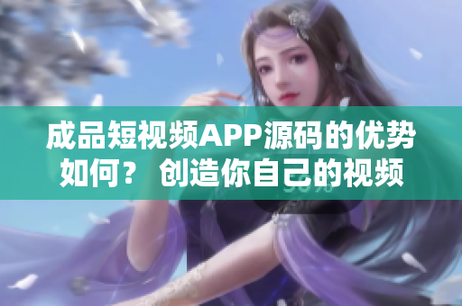 成品短视频APP源码的优势如何？ 创造你自己的视频应用！