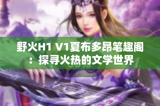 野火H1 V1夏布多昂笔趣阁：探寻火热的文学世界