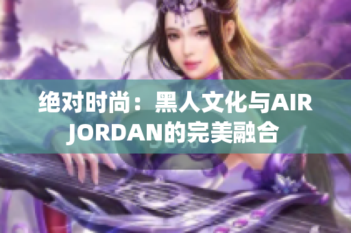 绝对时尚：黑人文化与AIRJORDAN的完美融合