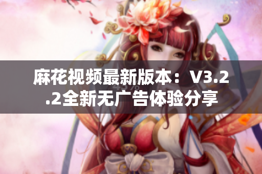 麻花视频最新版本：V3.2.2全新无广告体验分享