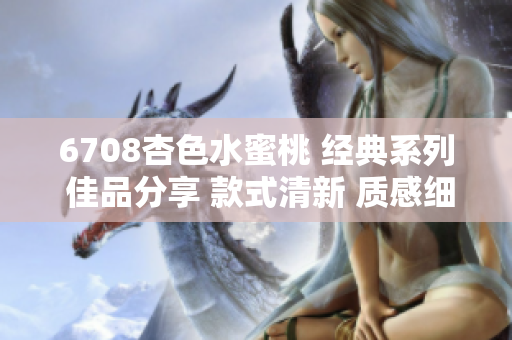 6708杏色水蜜桃 经典系列 佳品分享 款式清新 质感细腻