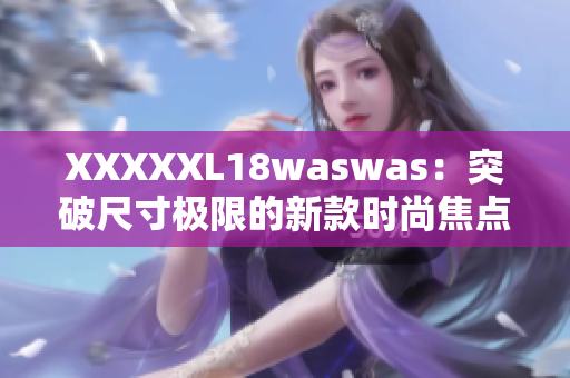 XXXXXL18waswas：突破尺寸极限的新款时尚焦点