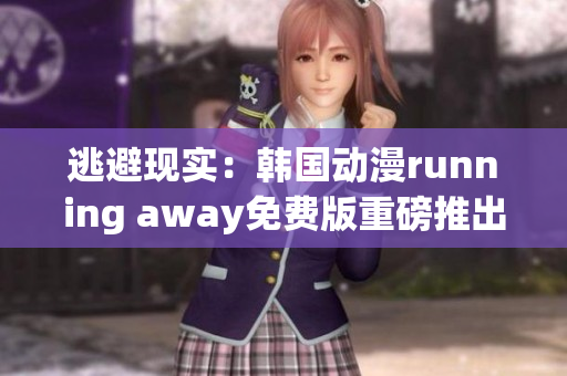 逃避现实：韩国动漫running away免费版重磅推出