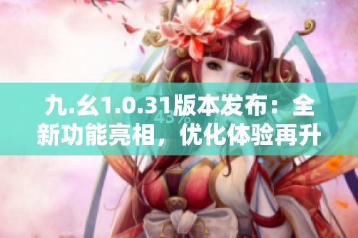 九.幺1.0.31版本发布：全新功能亮相，优化体验再升级！