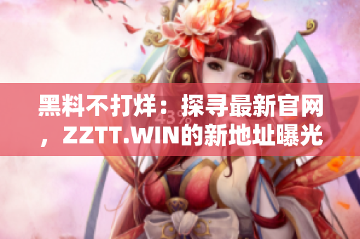 黑料不打烊：探寻最新官网，ZZTT.WIN的新地址曝光