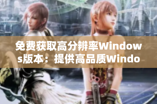 免费获取高分辨率Windows版本：提供高品质Windows免费下载