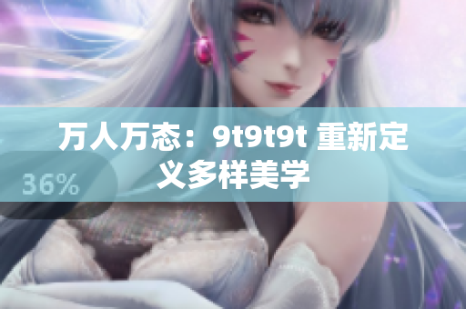 万人万态：9t9t9t 重新定义多样美学