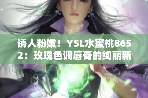 诱人粉嫩！YSL水蜜桃8652：玫瑰色调唇膏的绚丽新选择