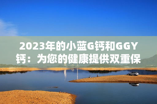 2023年的小蓝G钙和GGY钙：为您的健康提供双重保障