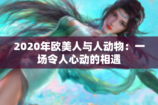 2020年欧美人与人动物：一场令人心动的相遇