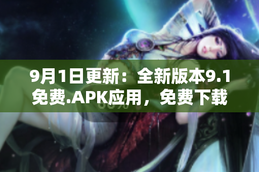 9月1日更新：全新版本9.1免费.APK应用，免费下载享受更多功能