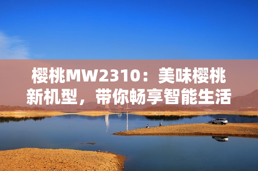 樱桃MW2310：美味樱桃新机型，带你畅享智能生活