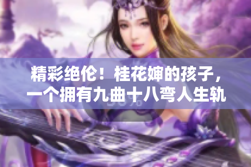 精彩绝伦！桂花婶的孩子，一个拥有九曲十八弯人生轨迹的珍宝