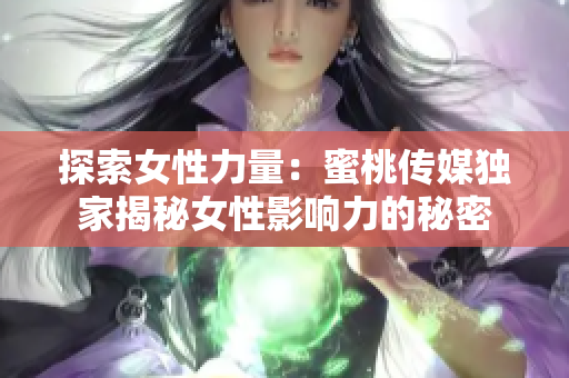 探索女性力量：蜜桃传媒独家揭秘女性影响力的秘密