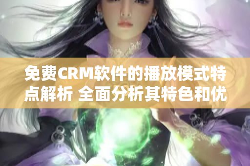 免费CRM软件的播放模式特点解析 全面分析其特色和优势