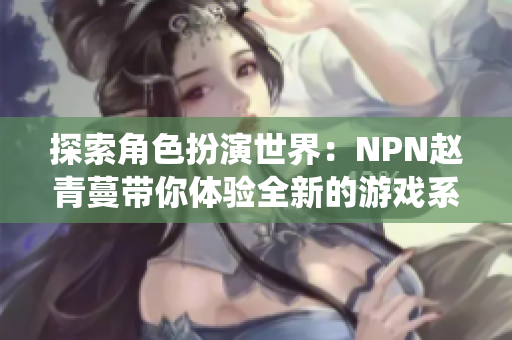 探索角色扮演世界：NPN赵青蔓带你体验全新的游戏系统