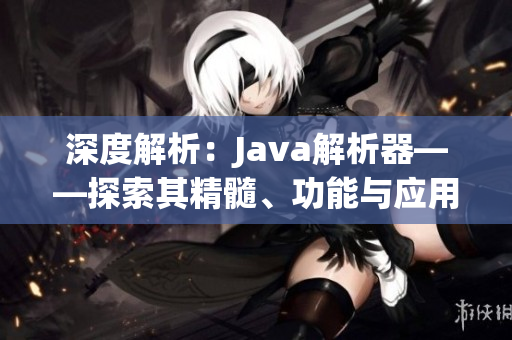 深度解析：Java解析器——探索其精髓、功能与应用领域