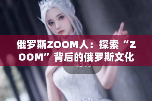 俄罗斯ZOOM人：探索“ZOOM”背后的俄罗斯文化与人文价值