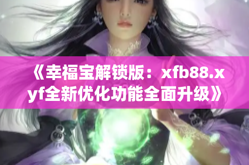 《幸福宝解锁版：xfb88.xyf全新优化功能全面升级》