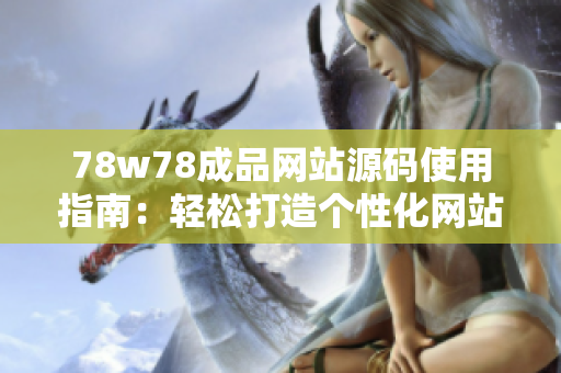 78w78成品网站源码使用指南：轻松打造个性化网站，简单操作享受创意乐趣！