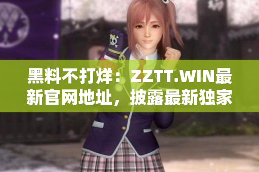 黑料不打烊：ZZTT.WIN最新官网地址，披露最新独家内幕，精彩不容错过！