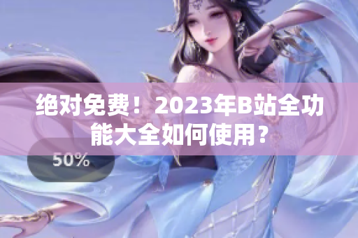 绝对免费！2023年B站全功能大全如何使用？