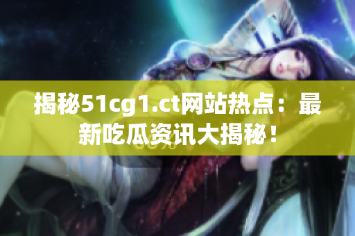 揭秘51cg1.ct网站热点：最新吃瓜资讯大揭秘！