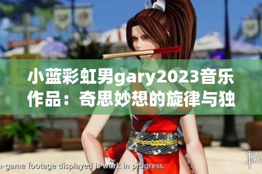 小蓝彩虹男gary2023音乐作品：奇思妙想的旋律与独特韵味