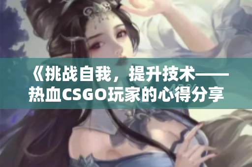 《挑战自我，提升技术——热血CSGO玩家的心得分享视频》