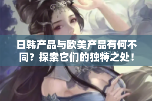 日韩产品与欧美产品有何不同？探索它们的独特之处！