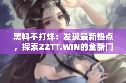 黑料不打烊：发现最新热点，探索ZZTT.WIN的全新门户