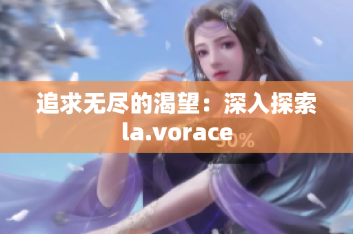 追求无尽的渴望：深入探索la.vorace