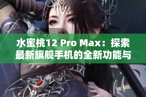 水蜜桃12 Pro Max：探索最新旗舰手机的全新功能与性能