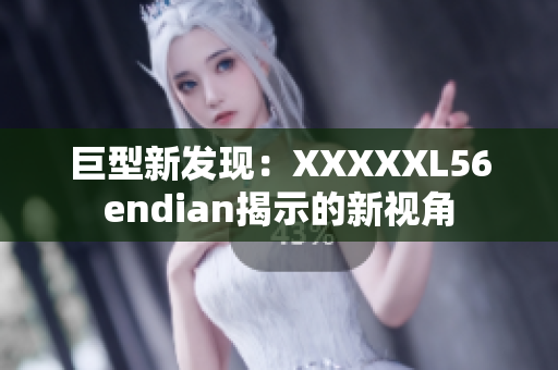 巨型新发现：XXXXXL56endian揭示的新视角