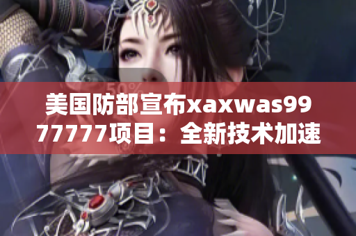 美国防部宣布xaxwas9977777项目：全新技术加速军事发展