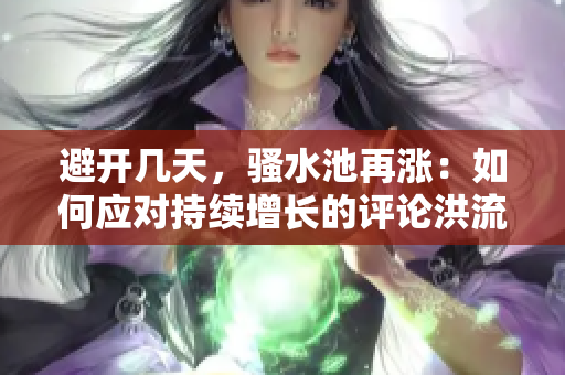 避开几天，骚水池再涨：如何应对持续增长的评论洪流？