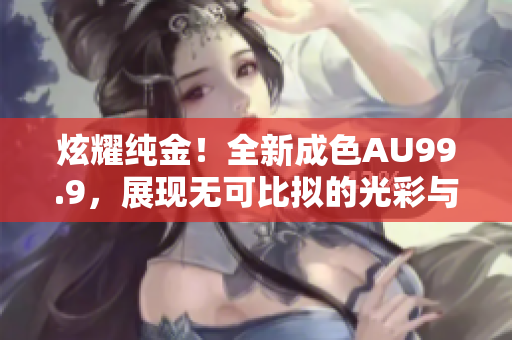 炫耀纯金！全新成色AU99.9，展现无可比拟的光彩与品质！