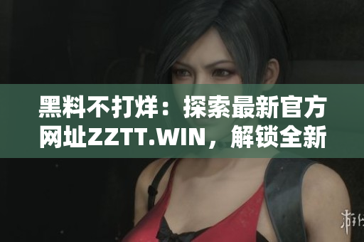 黑料不打烊：探索最新官方网址ZZTT.WIN，解锁全新内容