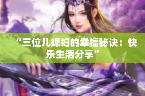 “三位儿媳妇的幸福秘诀：快乐生活分享”