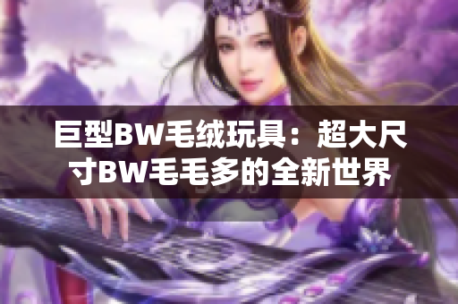 巨型BW毛绒玩具：超大尺寸BW毛毛多的全新世界