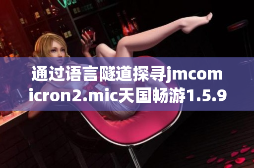 通过语言隧道探寻jmcomicron2.mic天国畅游1.5.9，畅享奇遇