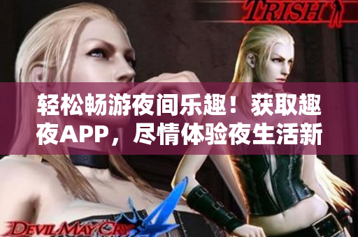 轻松畅游夜间乐趣！获取趣夜APP，尽情体验夜生活新玩法！