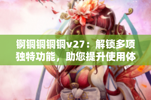 锕铜铜铜铜v27：解锁多项独特功能，助您提升使用体验