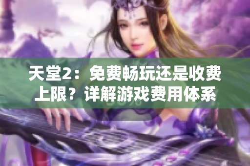 天堂2：免费畅玩还是收费上限？详解游戏费用体系