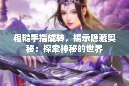 粗糙手指旋转，揭示隐藏奥秘：探索神秘的世界