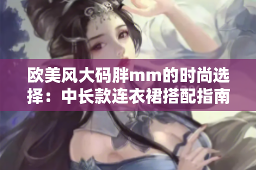 欧美风大码胖mm的时尚选择：中长款连衣裙搭配指南