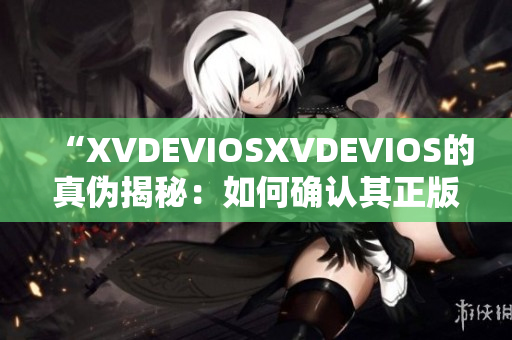 “XVDEVIOSXVDEVIOS的真伪揭秘：如何确认其正版身份？”