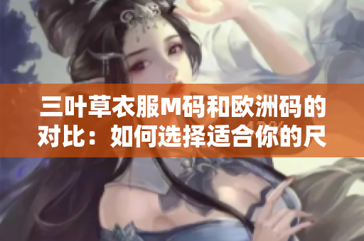 三叶草衣服M码和欧洲码的对比：如何选择适合你的尺码