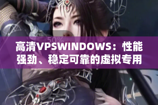 高清VPSWINDOWS：性能强劲、稳定可靠的虚拟专用服务器选择